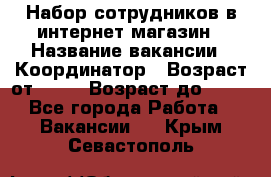 Набор сотрудников в интернет-магазин › Название вакансии ­ Координатор › Возраст от ­ 14 › Возраст до ­ 80 - Все города Работа » Вакансии   . Крым,Севастополь